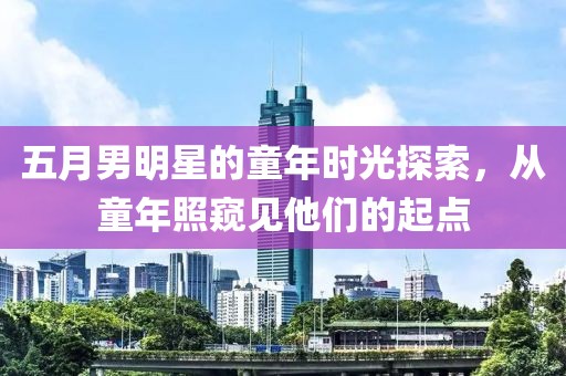 五月男明星的童年時光探索，從童年照窺見他們的起點