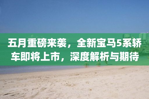 五月重磅來襲，全新寶馬5系轎車即將上市，深度解析與期待