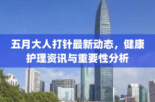 五月大人打針最新動態(tài)，健康護理資訊與重要性分析