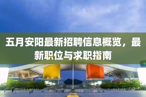 五月安陽最新招聘信息概覽，最新職位與求職指南