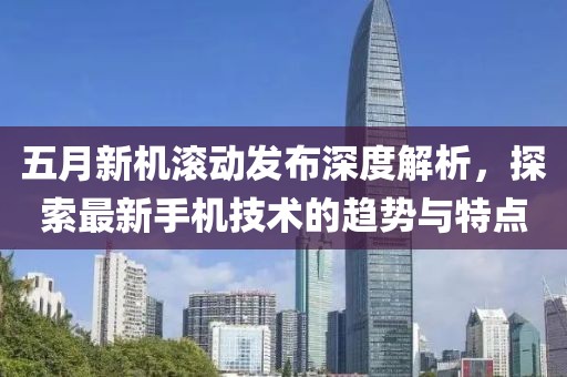 五月新機滾動發布深度解析，探索最新手機技術的趨勢與特點