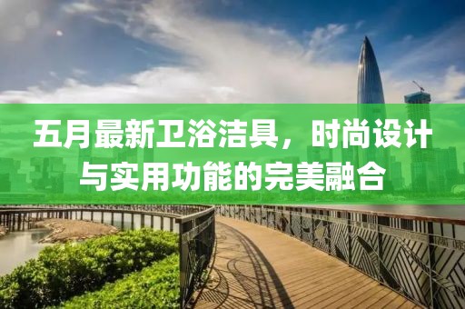 五月最新衛浴潔具，時尚設計與實用功能的完美融合