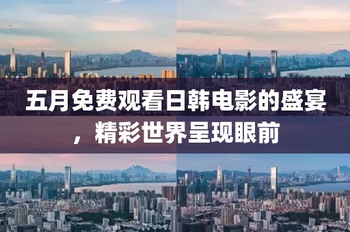 五月免費(fèi)觀看日韓電影的盛宴，精彩世界呈現(xiàn)眼前