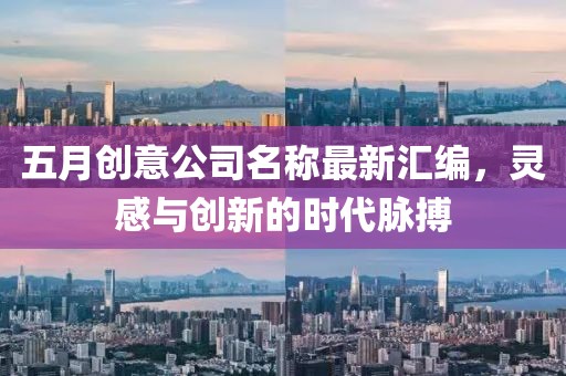 五月創(chuàng)意公司名稱最新匯編，靈感與創(chuàng)新的時代脈搏