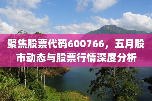 聚焦股票代碼600766，五月股市動態(tài)與股票行情深度分析