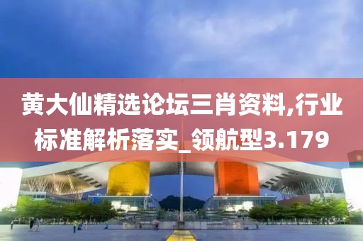 黃大仙精選論壇三肖資料,行業標準解析落實_領航型3.179