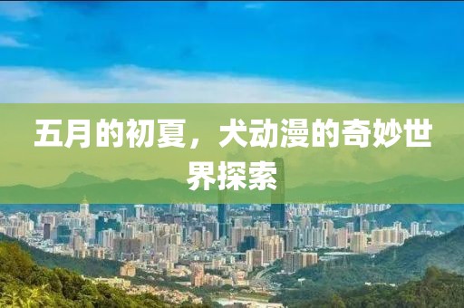 五月的初夏，犬動漫的奇妙世界探索