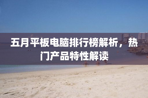 五月平板電腦排行榜解析，熱門產品特性解讀