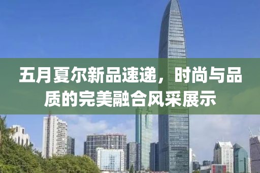 五月夏爾新品速遞，時尚與品質的完美融合風采展示