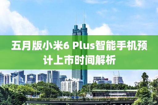 五月版小米6 Plus智能手機預計上市時間解析