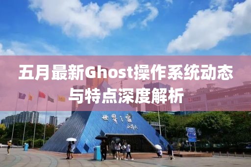 五月最新Ghost操作系統動態與特點深度解析