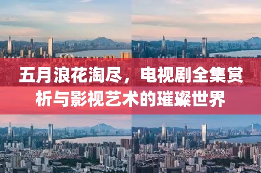 五月浪花淘盡，電視劇全集賞析與影視藝術的璀璨世界