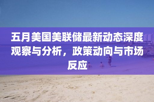 五月美國美聯儲最新動態深度觀察與分析，政策動向與市場反應