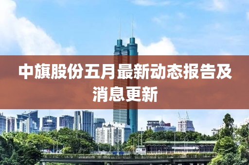中旗股份五月最新動態報告及消息更新