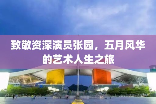 致敬資深演員張園，五月風華的藝術人生之旅