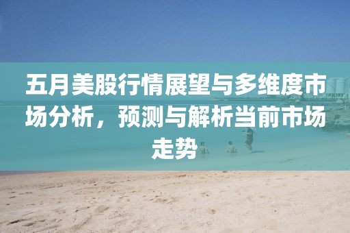 五月美股行情展望與多維度市場分析，預測與解析當前市場走勢