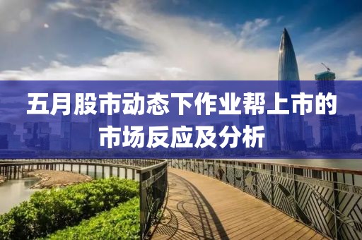 五月股市動態(tài)下作業(yè)幫上市的市場反應(yīng)及分析