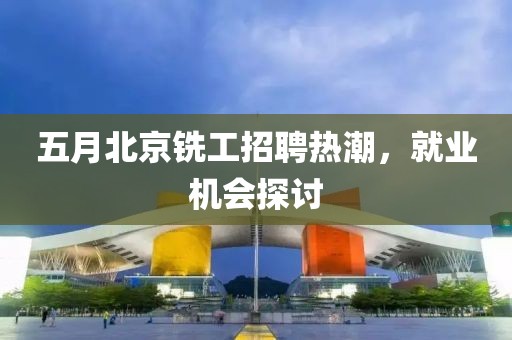 五月北京銑工招聘熱潮，就業機會探討