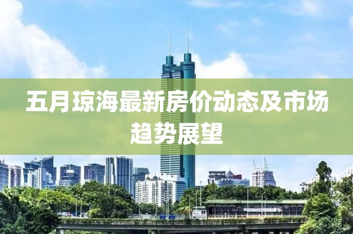 五月瓊海最新房價動態(tài)及市場趨勢展望