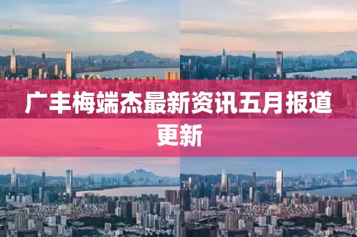 廣豐梅端杰最新資訊五月報(bào)道更新