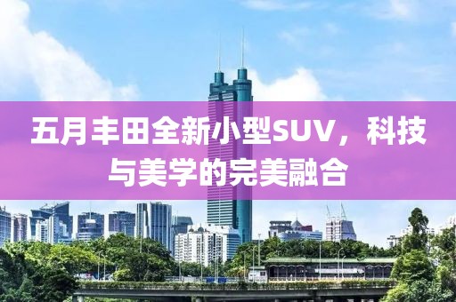 五月豐田全新小型SUV，科技與美學的完美融合