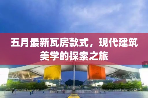 五月最新瓦房款式，現代建筑美學的探索之旅