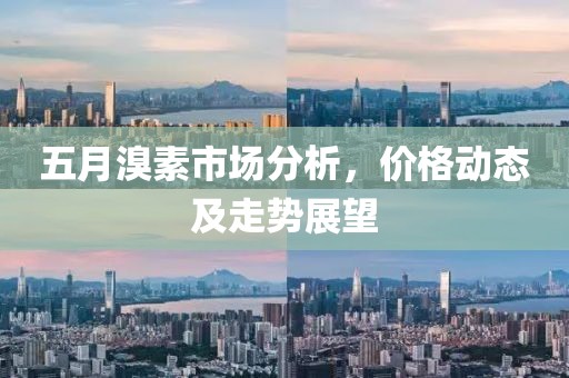 五月溴素市場分析，價格動態及走勢展望
