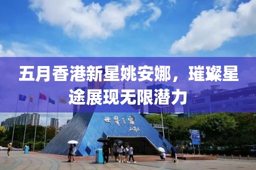 五月香港新星姚安娜，璀璨星途展現無限潛力