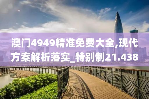 澳門4949精準免費大全,現代方案解析落實_特別制21.438