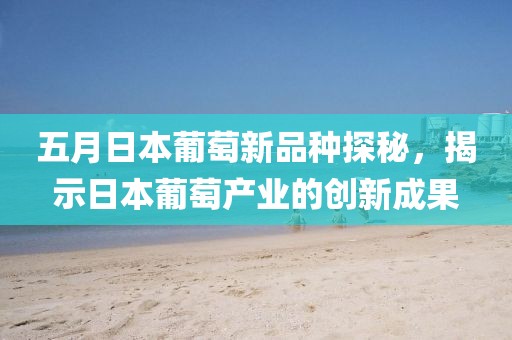 五月日本葡萄新品種探秘，揭示日本葡萄產(chǎn)業(yè)的創(chuàng)新成果