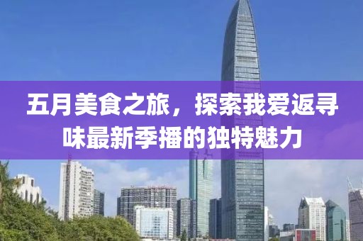 五月美食之旅，探索我愛返尋味最新季播的獨特魅力