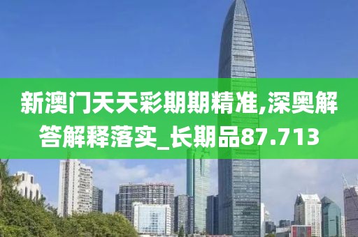 新澳門天天彩期期精準(zhǔn),深?yuàn)W解答解釋落實(shí)_長(zhǎng)期品87.713
