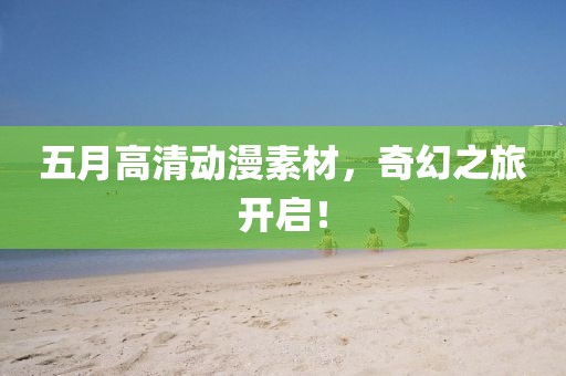 五月高清動漫素材，奇幻之旅開啟！