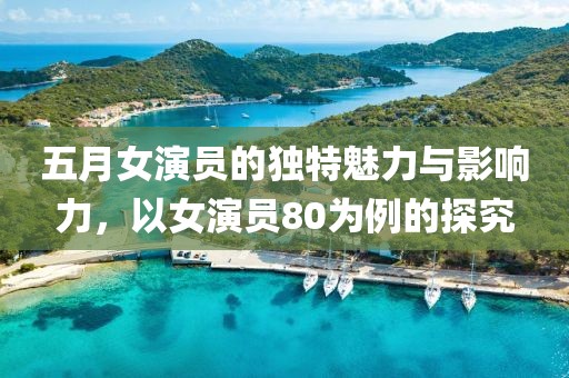 五月女演員的獨特魅力與影響力，以女演員80為例的探究