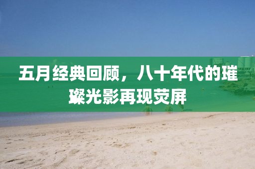 五月經典回顧，八十年代的璀璨光影再現熒屏