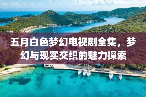五月白色夢幻電視劇全集，夢幻與現實交織的魅力探索