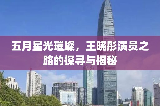 五月星光璀璨，王曉彤演員之路的探尋與揭秘