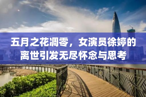 五月之花凋零，女演員徐婷的離世引發無盡懷念與思考