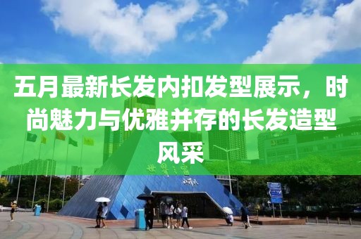 五月最新長發內扣發型展示，時尚魅力與優雅并存的長發造型風采