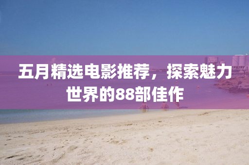五月精選電影推薦，探索魅力世界的88部佳作