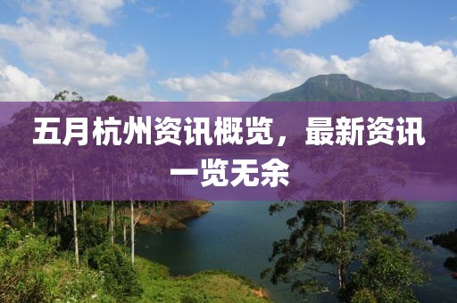 五月杭州資訊概覽，最新資訊一覽無余