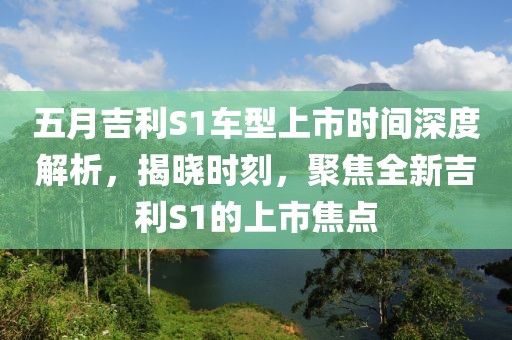 五月吉利S1車型上市時間深度解析，揭曉時刻，聚焦全新吉利S1的上市焦點