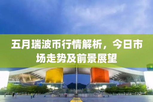 五月瑞波幣行情解析，今日市場走勢及前景展望