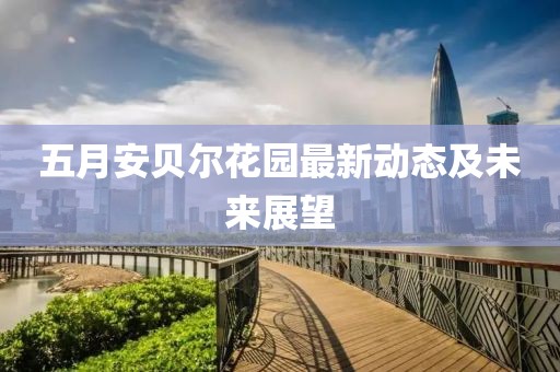 五月安貝爾花園最新動(dòng)態(tài)及未來展望