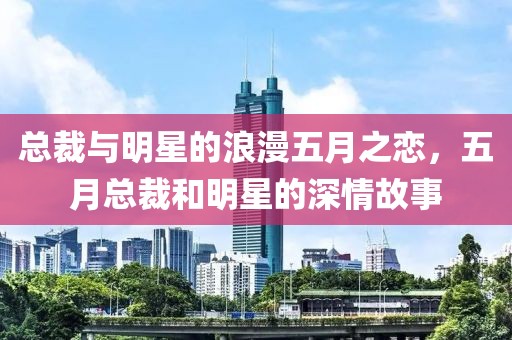 總裁與明星的浪漫五月之戀，五月總裁和明星的深情故事
