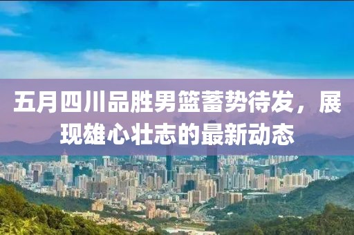 五月四川品勝男籃蓄勢待發，展現雄心壯志的最新動態