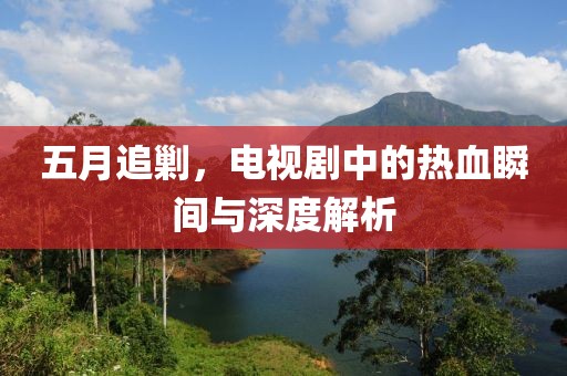 五月追剿，電視劇中的熱血瞬間與深度解析