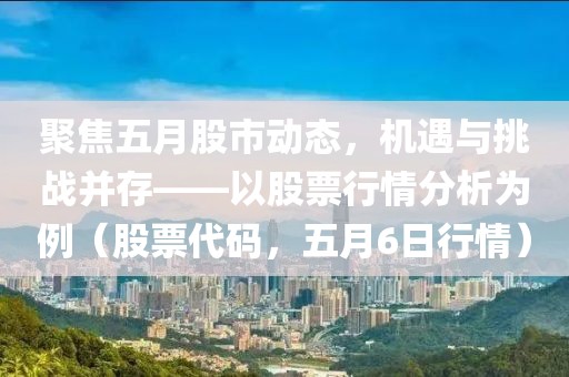 聚焦五月股市動態，機遇與挑戰并存——以股票行情分析為例（股票代碼，五月6日行情）