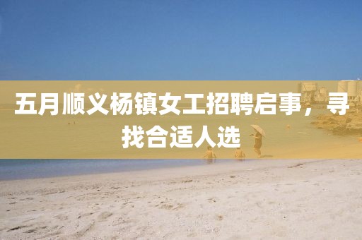 五月順義楊鎮(zhèn)女工招聘啟事，尋找合適人選