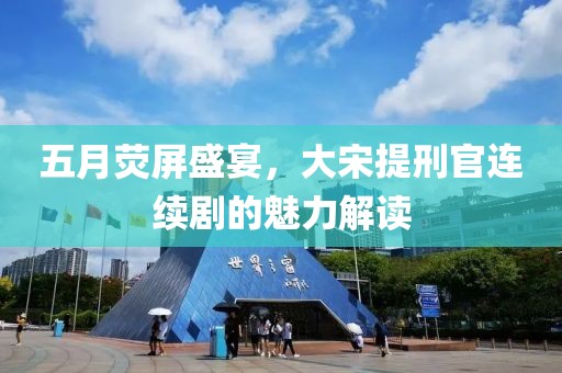 五月熒屏盛宴，大宋提刑官連續(xù)劇的魅力解讀